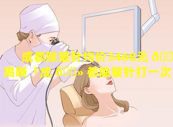 成都除皱针均价3468元 🐦 揭晓「成 🌻 都除皱针打一次多少钱」